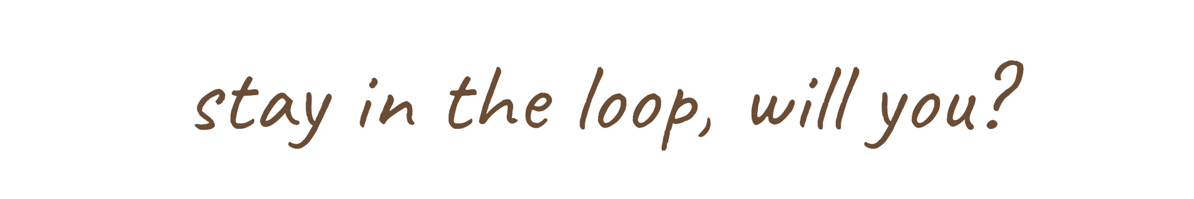 Stay in the loop, will you?